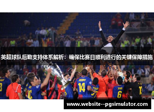 英超球队后勤支持体系解析：确保比赛日顺利进行的关键保障措施