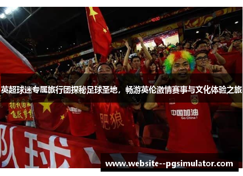英超球迷专属旅行团探秘足球圣地，畅游英伦激情赛事与文化体验之旅