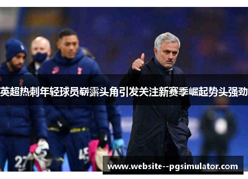 英超热刺年轻球员崭露头角引发关注新赛季崛起势头强劲