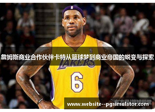 詹姆斯商业合作伙伴卡特从篮球梦到商业帝国的蜕变与探索