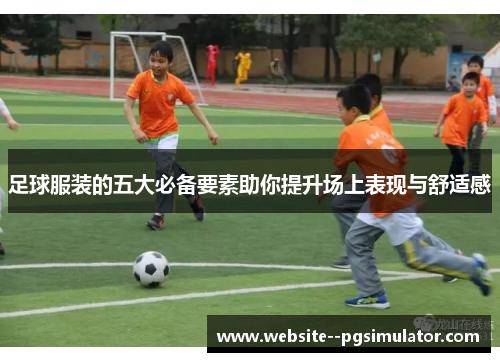 足球服装的五大必备要素助你提升场上表现与舒适感