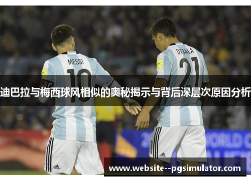 迪巴拉与梅西球风相似的奥秘揭示与背后深层次原因分析