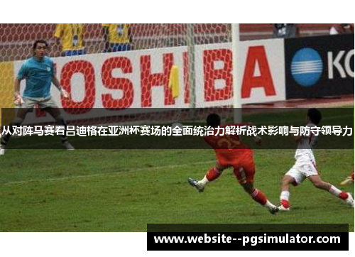 从对阵马赛看吕迪格在亚洲杯赛场的全面统治力解析战术影响与防守领导力