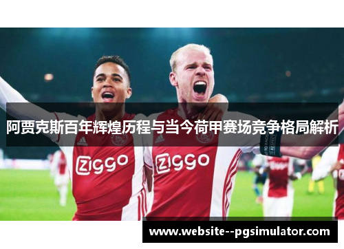 阿贾克斯百年辉煌历程与当今荷甲赛场竞争格局解析