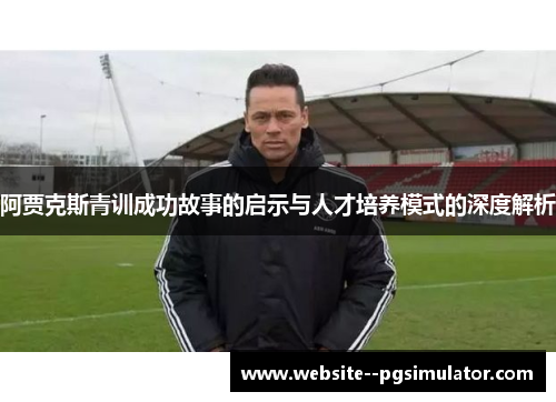 阿贾克斯青训成功故事的启示与人才培养模式的深度解析