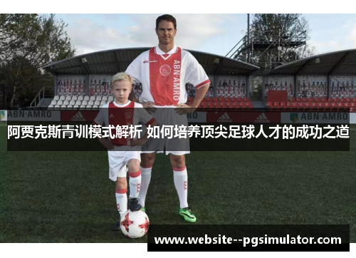 阿贾克斯青训模式解析 如何培养顶尖足球人才的成功之道
