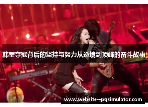 韩莹夺冠背后的坚持与努力从逆境到顶峰的奋斗故事