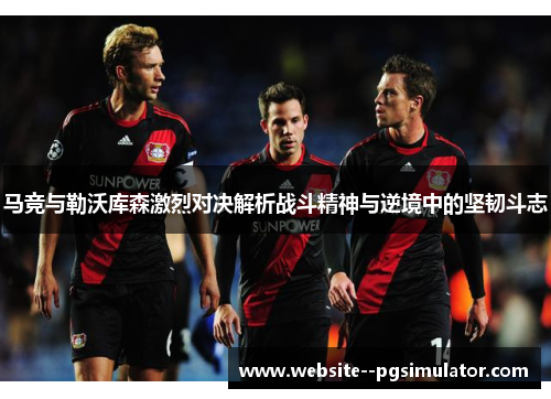 马竞与勒沃库森激烈对决解析战斗精神与逆境中的坚韧斗志