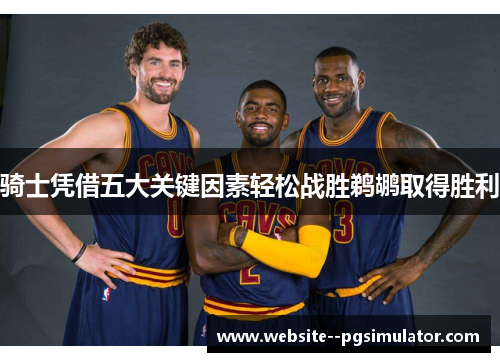 骑士凭借五大关键因素轻松战胜鹈鹕取得胜利