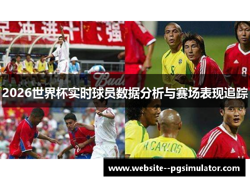 2026世界杯实时球员数据分析与赛场表现追踪 2026世界杯实时球员数据分析与赛场表现追踪