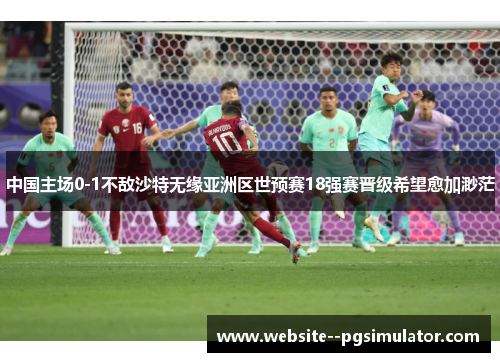 中国主场0-1不敌沙特无缘亚洲区世预赛18强赛晋级希望愈加渺茫 中国主场0-1不敌沙特无缘亚洲区世预赛18强赛晋级希望愈加渺茫