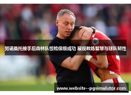 努诺桑托接手后森林队惊险保级成功 展现教练智慧与球队韧性 努诺桑托接手后森林队惊险保级成功 展现教练智慧与球队韧性