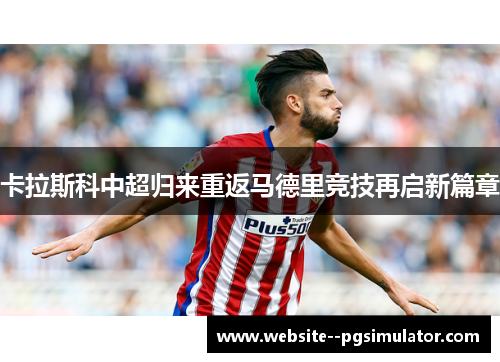 卡拉斯科中超归来重返马德里竞技再启新篇章