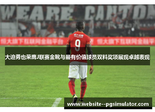 大迫勇也荣膺J联赛金靴与最有价值球员双料奖项展现卓越表现 大迫勇也荣膺J联赛金靴与最有价值球员双料奖项展现卓越表现