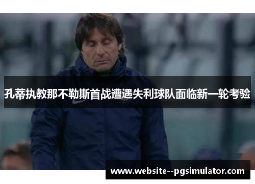 孔蒂执教那不勒斯首战遭遇失利球队面临新一轮考验 孔蒂执教那不勒斯首战遭遇失利球队面临新一轮考验