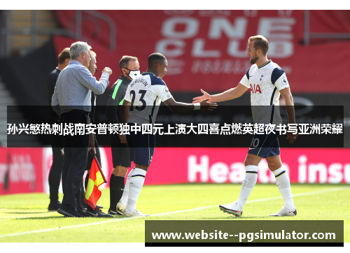 孙兴慜热刺战南安普顿独中四元上演大四喜点燃英超夜书写亚洲荣耀