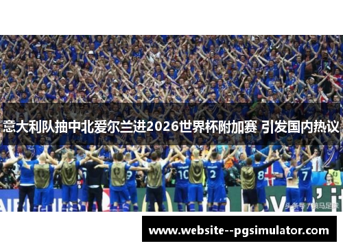 意大利队抽中北爱尔兰进2026世界杯附加赛 引发国内热议