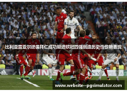 比利亚雷亚尔逆袭拜仁成功挺进欧冠四强创造历史性惊艳表现 比利亚雷亚尔逆袭拜仁成功挺进欧冠四强创造历史性惊艳表现