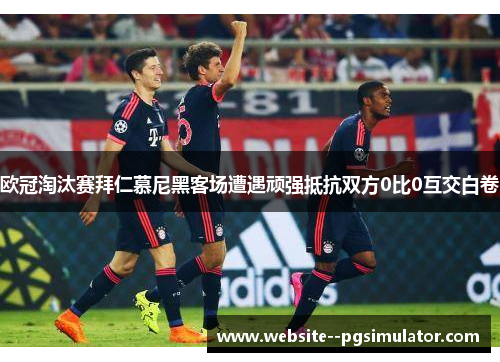 欧冠淘汰赛拜仁慕尼黑客场遭遇顽强抵抗双方0比0互交白卷