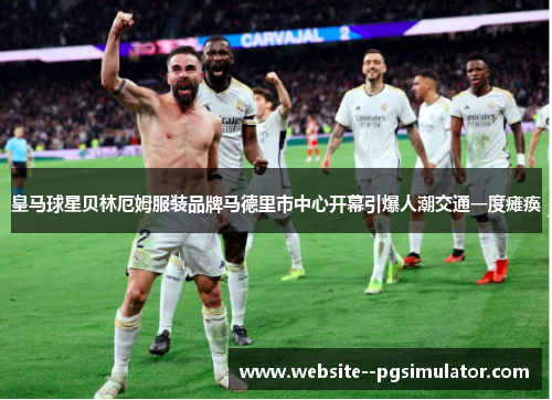 皇马球星贝林厄姆服装品牌马德里市中心开幕引爆人潮交通一度瘫痪 皇马球星贝林厄姆服装品牌马德里市中心开幕引爆人潮交通一度瘫痪