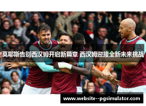莫耶斯告别西汉姆开启新篇章 西汉姆迎接全新未来挑战