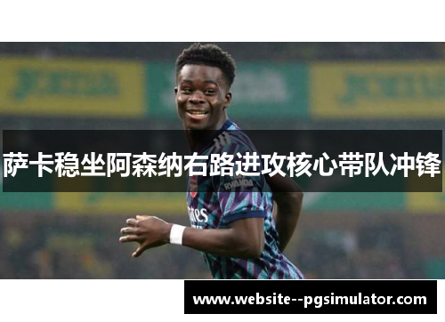 萨卡稳坐阿森纳右路进攻核心带队冲锋 萨卡稳坐阿森纳右路进攻核心带队冲锋