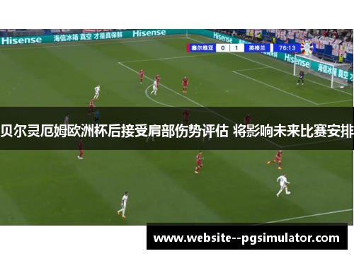 贝尔灵厄姆欧洲杯后接受肩部伤势评估 将影响未来比赛安排