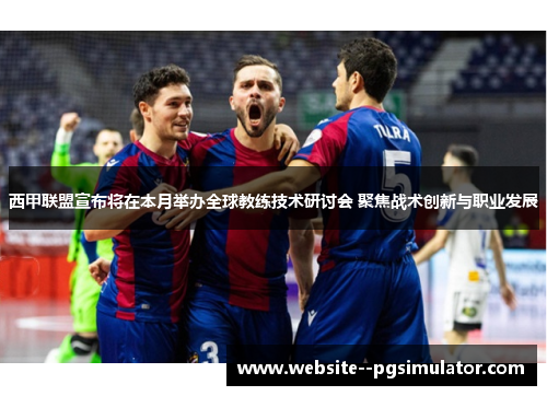 西甲联盟宣布将在本月举办全球教练技术研讨会 聚焦战术创新与职业发展