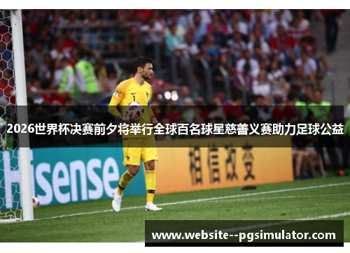2026世界杯决赛前夕将举行全球百名球星慈善义赛助力足球公益