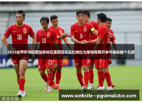 2026世界杯洲际附加赛将在墨西哥瓜达拉哈拉与蒙特雷展开争夺最后两个名额