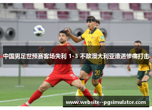 中国男足世预赛客场失利 1-3 不敌澳大利亚遭遇惨痛打击