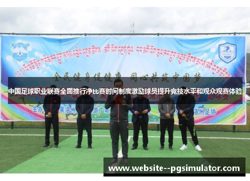 中国足球职业联赛全面推行净比赛时间制度激励球员提升竞技水平和观众观赛体验