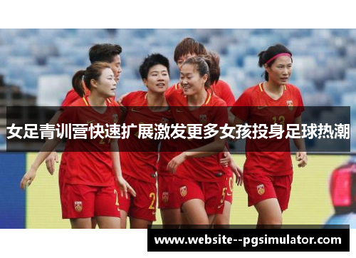 女足青训营快速扩展激发更多女孩投身足球热潮