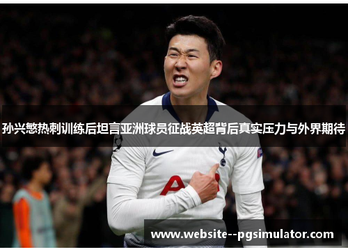 孙兴慜热刺训练后坦言亚洲球员征战英超背后真实压力与外界期待