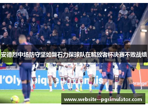 安德烈中场防守坚如磐石力保球队在解放者杯决赛不败战绩