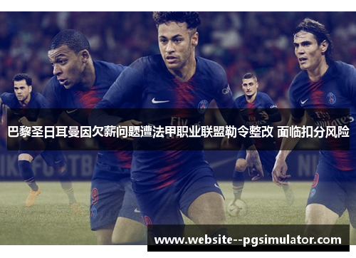 巴黎圣日耳曼因欠薪问题遭法甲职业联盟勒令整改 面临扣分风险