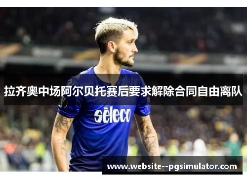 拉齐奥中场阿尔贝托赛后要求解除合同自由离队