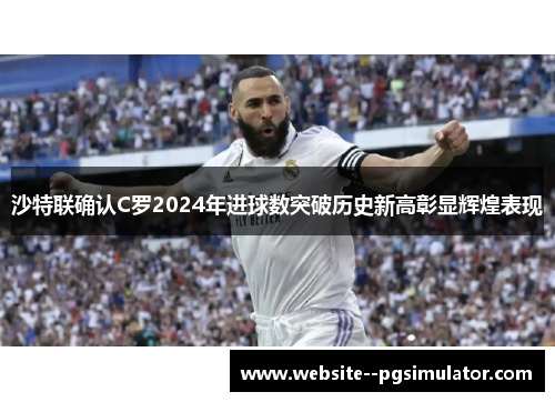 沙特联确认C罗2024年进球数突破历史新高彰显辉煌表现