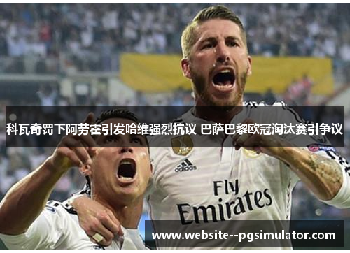 科瓦奇罚下阿劳霍引发哈维强烈抗议 巴萨巴黎欧冠淘汰赛引争议