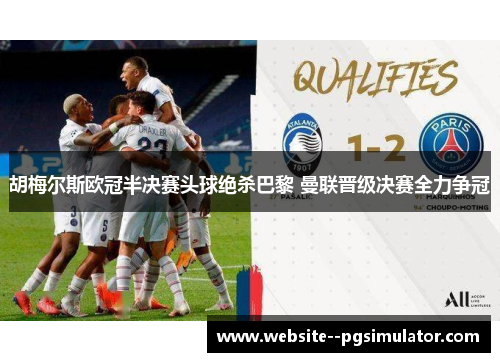 胡梅尔斯欧冠半决赛头球绝杀巴黎 曼联晋级决赛全力争冠