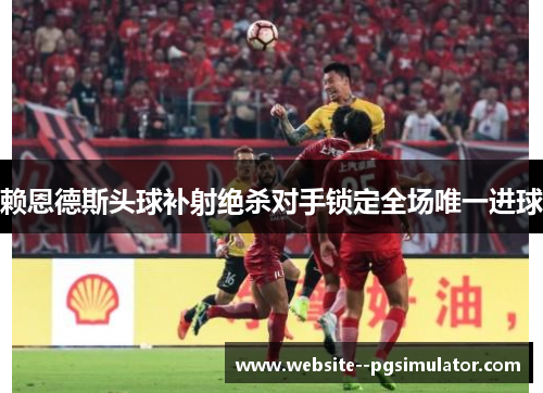 赖恩德斯头球补射绝杀对手锁定全场唯一进球