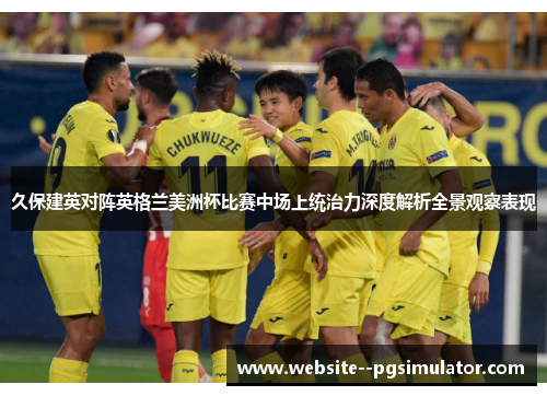 久保建英对阵英格兰美洲杯比赛中场上统治力深度解析全景观察表现 久保建英对阵英格兰美洲杯比赛中场上统治力深度解析全景观察表现