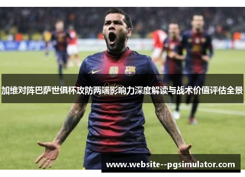 加维对阵巴萨世俱杯攻防两端影响力深度解读与战术价值评估全景 加维对阵巴萨世俱杯攻防两端影响力深度解读与战术价值评估全景