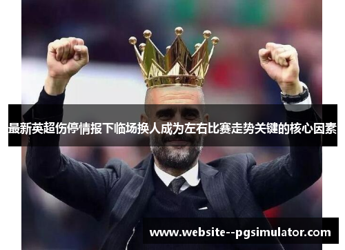 最新英超伤停情报下临场换人成为左右比赛走势关键的核心因素 最新英超伤停情报下临场换人成为左右比赛走势关键的核心因素