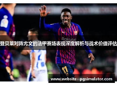 登贝莱对阵尤文的法甲赛场表现深度解析与战术价值评估 登贝莱对阵尤文的法甲赛场表现深度解析与战术价值评估