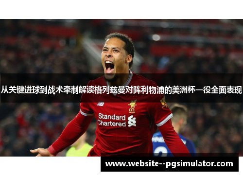 从关键进球到战术牵制解读格列兹曼对阵利物浦的美洲杯一役全面表现 从关键进球到战术牵制解读格列兹曼对阵利物浦的美洲杯一役全面表现