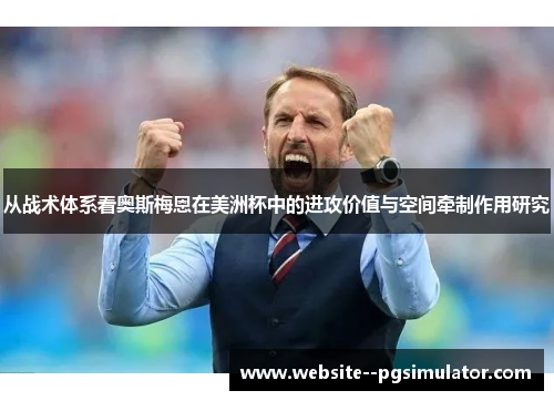 从战术体系看奥斯梅恩在美洲杯中的进攻价值与空间牵制作用研究 从战术体系看奥斯梅恩在美洲杯中的进攻价值与空间牵制作用研究