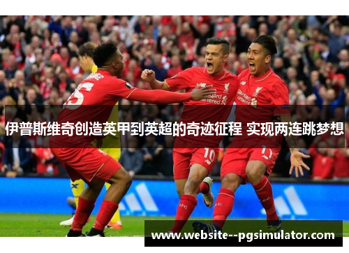 伊普斯维奇创造英甲到英超的奇迹征程 实现两连跳梦想 伊普斯维奇创造英甲到英超的奇迹征程 实现两连跳梦想