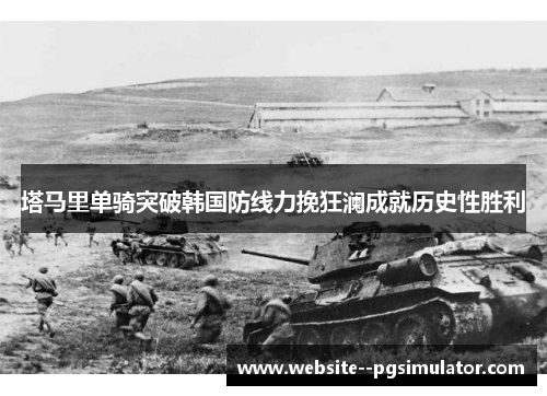 塔马里单骑突破韩国防线力挽狂澜成就历史性胜利 塔马里单骑突破韩国防线力挽狂澜成就历史性胜利