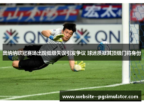 奥纳纳欧冠赛场出现低级失误引发争议 球迷质疑其顶级门将身份 奥纳纳欧冠赛场出现低级失误引发争议 球迷质疑其顶级门将身份